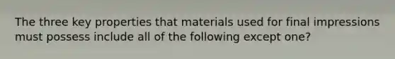 The three key properties that materials used for final impressions must possess include all of the following except one?