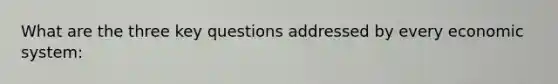 What are the three key questions addressed by every economic system: