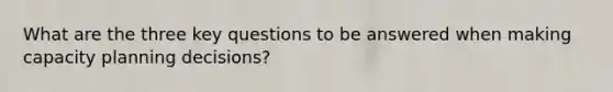 What are the three key questions to be answered when making capacity planning decisions?