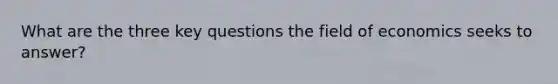 What are the three key questions the field of economics seeks to answer?