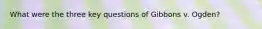 What were the three key questions of Gibbons v. Ogden?