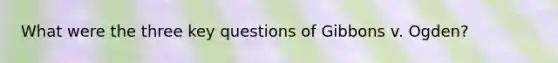 What were the three key questions of Gibbons v. Ogden?