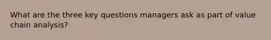 What are the three key questions managers ask as part of value chain analysis?