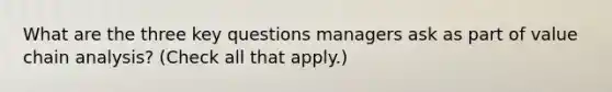 What are the three key questions managers ask as part of value chain analysis? (Check all that apply.)