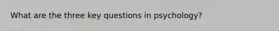 What are the three key questions in psychology?