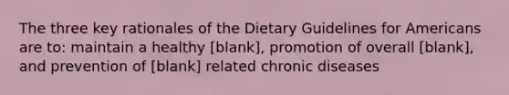 The three key rationales of the Dietary Guidelines for Americans are to: maintain a healthy [blank], promotion of overall [blank], and prevention of [blank] related chronic diseases