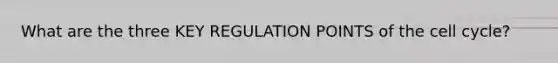 What are the three KEY REGULATION POINTS of the cell cycle?