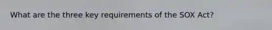 What are the three key requirements of the SOX Act?