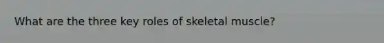 What are the three key roles of skeletal muscle?