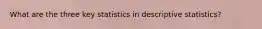 What are the three key statistics in descriptive statistics?