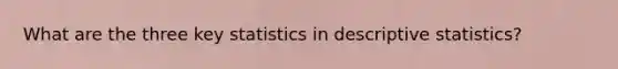 What are the three key statistics in <a href='https://www.questionai.com/knowledge/kRTZ1WGkcp-descriptive-statistics' class='anchor-knowledge'>descriptive statistics</a>?