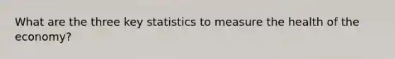 What are the three key statistics to measure the health of the economy?