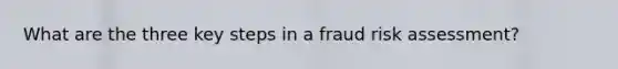 What are the three key steps in a fraud risk assessment?