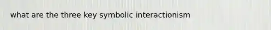 what are the three key symbolic interactionism