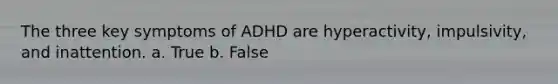 The three key symptoms of ADHD are hyperactivity, impulsivity, and inattention. a. True b. False