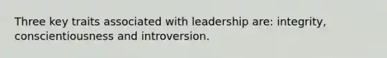 Three key traits associated with leadership are: integrity, conscientiousness and introversion.