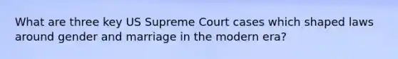 What are three key US Supreme Court cases which shaped laws around gender and marriage in the modern era?