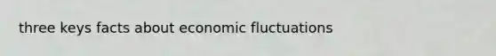 three keys facts about economic fluctuations