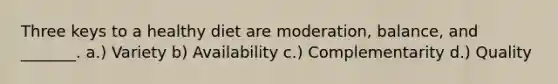 Three keys to a healthy diet are moderation, balance, and _______. a.) Variety b) Availability c.) Complementarity d.) Quality