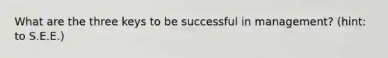 What are the three keys to be successful in management? (hint: to S.E.E.)