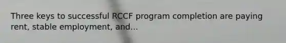 Three keys to successful RCCF program completion are paying rent, stable employment, and...