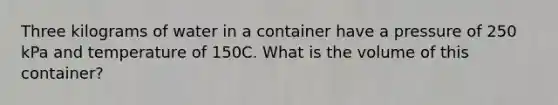 Three kilograms of water in a container have a pressure of 250 kPa and temperature of 150C. What is the volume of this container?