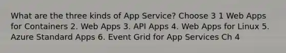 What are the three kinds of App Service? Choose 3 1 Web Apps for Containers 2. Web Apps 3. API Apps 4. Web Apps for Linux 5. Azure Standard Apps 6. Event Grid for App Services Ch 4