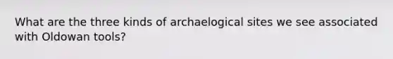 What are the three kinds of archaelogical sites we see associated with Oldowan tools?