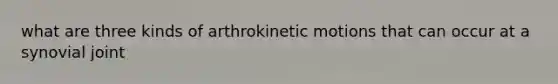 what are three kinds of arthrokinetic motions that can occur at a synovial joint