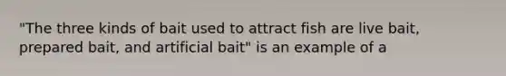 "The three kinds of bait used to attract fish are live bait, prepared bait, and artificial bait" is an example of a