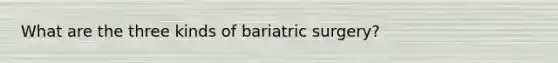 What are the three kinds of bariatric surgery?