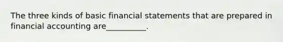 The three kinds of basic financial statements that are prepared in financial accounting are__________.