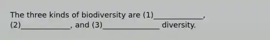 The three kinds of biodiversity are (1)_____________, (2)_____________, and (3)_______________ diversity.