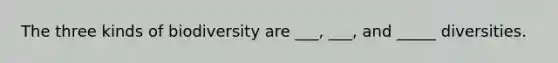 The three kinds of biodiversity are ___, ___, and _____ diversities.