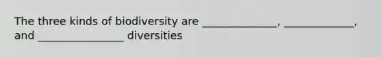 The three kinds of biodiversity are ______________, _____________, and ________________ diversities