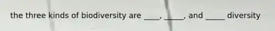 the three kinds of biodiversity are ____, _____, and _____ diversity