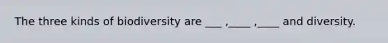 The three kinds of biodiversity are ___ ,____ ,____ and diversity.