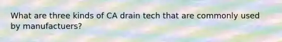 What are three kinds of CA drain tech that are commonly used by manufactuers?