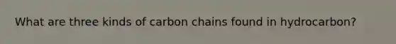 What are three kinds of carbon chains found in hydrocarbon?