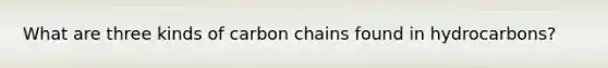 What are three kinds of carbon chains found in hydrocarbons?