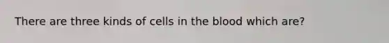 There are three kinds of cells in the blood which are?