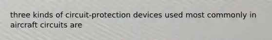 three kinds of circuit-protection devices used most commonly in aircraft circuits are