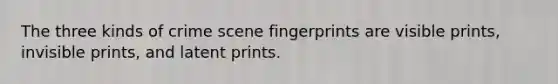 The three kinds of crime scene fingerprints are visible prints, invisible prints, and latent prints.