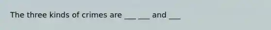 The three kinds of crimes are ___ ___ and ___