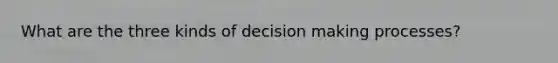 What are the three kinds of decision making processes?