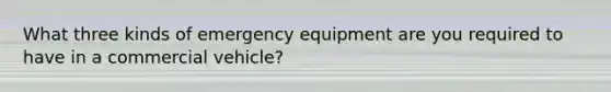 What three kinds of emergency equipment are you required to have in a commercial vehicle?