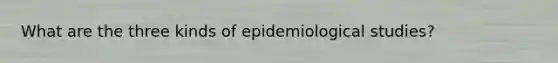 What are the three kinds of epidemiological studies?