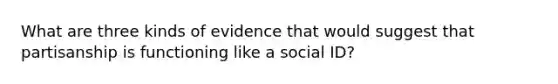 What are three kinds of evidence that would suggest that partisanship is functioning like a social ID?