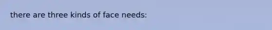 there are three kinds of face needs: