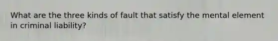 What are the three kinds of fault that satisfy the mental element in criminal liability?